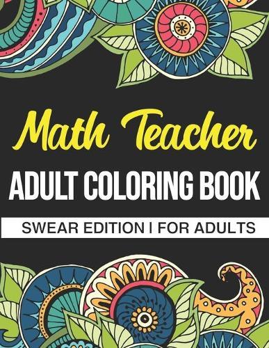 Math Teacher Adult Coloring Book: Swear Edition: A Funny Adult Coloring Book Thank You Gift For Math Teachers