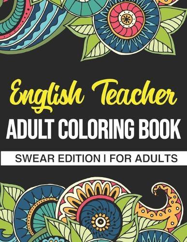 English Teacher Adult Coloring Book: Swear Edition: A Funny Adult Coloring Book Thank You Gift For English Teachers