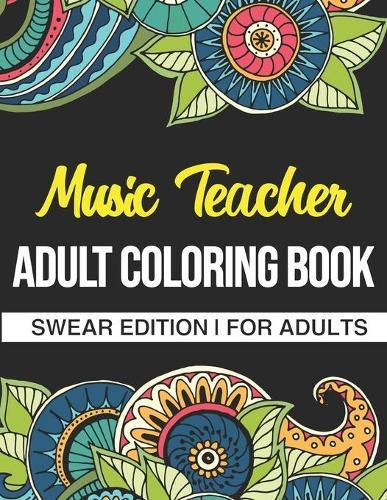 Music Teacher Adult Coloring Book: Swear Edition: A Funny Adult Coloring Book Thank You Gift For Music Teachers