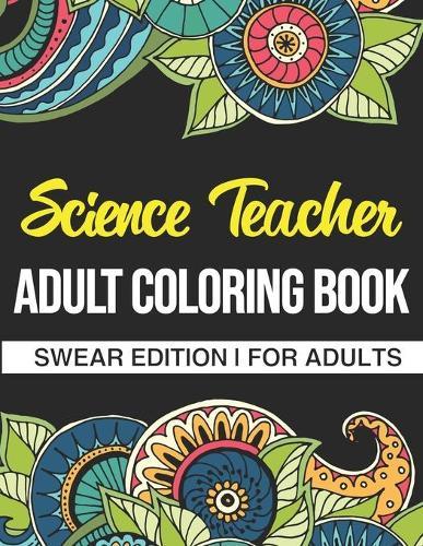 Science Teacher Adult Coloring Book: Swear Edition: A Funny Adult Coloring Book Thank You Gift For Science Teachers