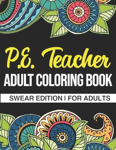 P.E. Teacher Adult Coloring Book: Swear Edition: A Funny Adult Coloring Book Thank You Gift For Physical Education Teachers