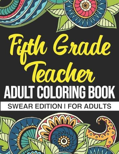 Fifth Grade Teacher Adult Coloring Book: Swear Edition: A Funny Adult Coloring Book Thank You Gift For 5th Grade Teachers