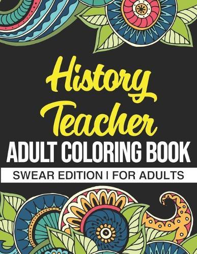 History Teacher Adult Coloring Book: Swear Edition: A Funny Adult Coloring Book Thank You Gift For History Teachers