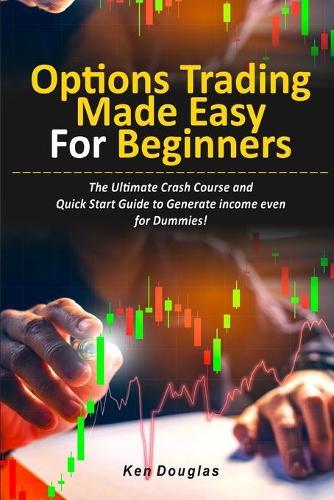 Options Trading Made Easy for Beginners: The Ultimate Crash Course and Quick Start Guide to Generate income even for Dummies!