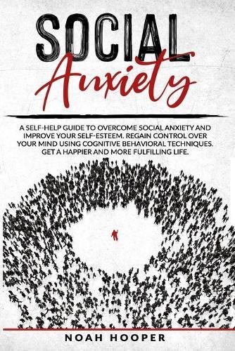 Social Anxiety: A self-help guide to overcome Social Anxiety and improve your self-esteem. Regain control over your mind using cognitive behavioral techniques. Get a happier and more fulfilling life