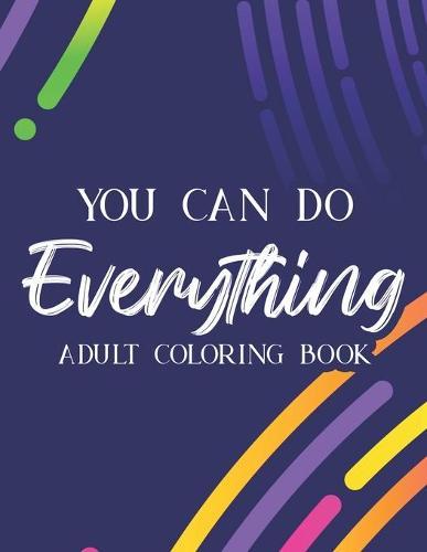 You Can Do Everything Adult Coloring Book: Positive Affirmations Coloring Book For Women and Girls, Inspirational Coloring Pages For Stress Relief and Relaxation