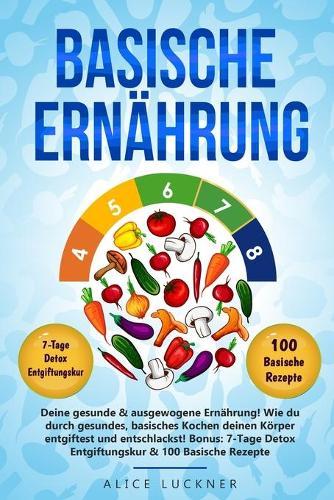 Basische Ernahrung: Deine gesunde & ausgewogene Ernahrung! Wie du durch gesundes, basisches Kochen deinen Koerper entgiftest und entschlackst! Bonus: 7-Tage Detox Entgiftungskur & 100 Basische Rezepte