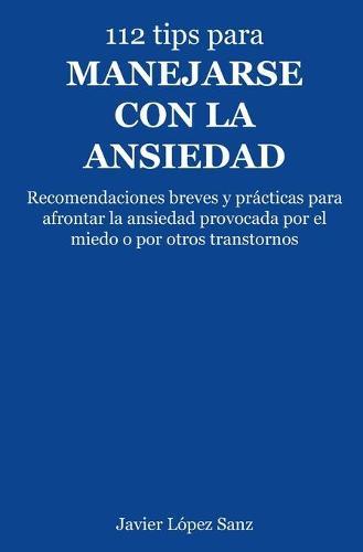 112 tips para manejarse con la ansiedad: Recomendaciones breves y prácticas para afrontar la ansiedad producida por el miedo o por otros trastornos