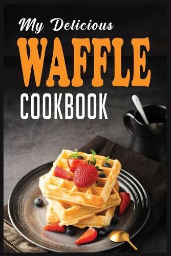 My Delicious Waffle Cookbook: Waffle Recipe Book, Waffle Maker Recipe Book, Waffle Maker Cookbook, Waffle Cookbook, Waffle Cookbook Dash,