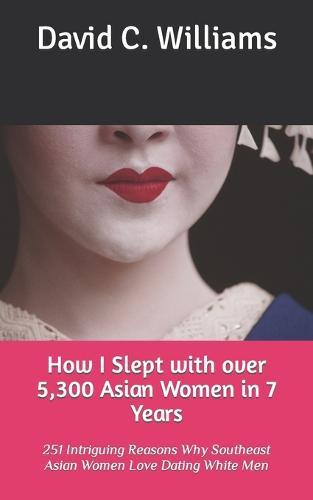 How I Slept with over 5,300 Asian Women in 7 Years: 251 Intriguing Reasons Why Southeast Asian Women Love Dating White Men