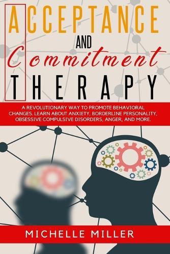 Acceptance and Commitment Therapy: A Revolutionary Way to Promote Behavioral Changes. Learn About Anxiety, Borderline Personality, Obsessive Compulsive Disorders, Anger, And More
