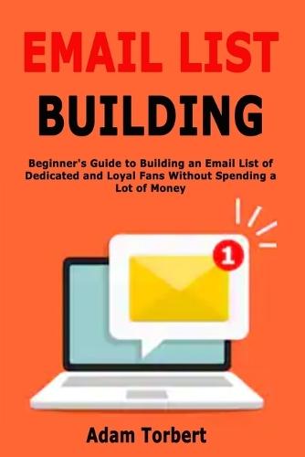 Email List Building: Beginner's Guide to Building an Email List of Dedicated and Loyal Fans Without Spending a Lot of Money