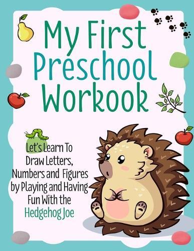 My First Preschool Workbook: Let's Learn To Draw Letters, Numbers and Figures by Playing and Having Fun With the Hedgehog Joe