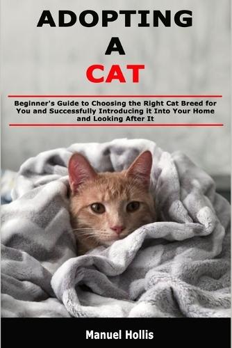 Adopting a Cat: Beginner's Guide to Choosing the Right Cat Breed for You and Successfully Introducing it Into Your Home and Looking After It