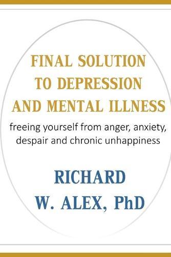 Final Solution to Depression and Mental Illness: freeing yourself from anger, anxiety, despair and chronic unhappiness.