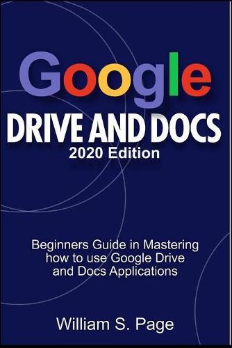 GOOGLE DRIVE AND DOCS 2020 Edition: Beginners Guide in Mastering how to use Google Drive and Docs Applications