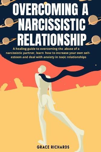 Overcoming A Narcissistic Relationship: A Healing Guide to Overcoming the Abuse of a Narcissistic Partner, Learn How to Increase Your Own Self-Esteem and Deal With Anxiety in Toxic Relationships