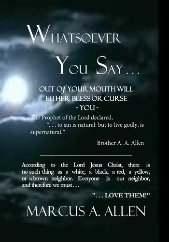 Whatsoever You Say . . .: What We Speak from Our Mouths Will Either Bless or Curse Us and Others