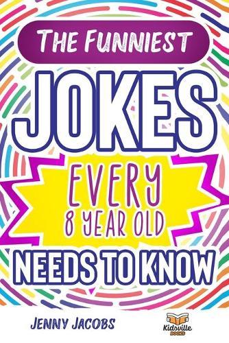 The Funniest Jokes EVERY 8 Year Old Needs to Know: 500 Awesome Jokes, Riddles, Knock Knocks, Tongue Twisters & Rib Ticklers For 8 Year Old Children
