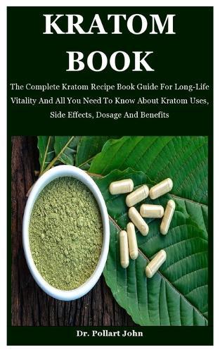 Kratom Book: The Complete Kratom Recipe Book Guide For Long-Life Vitality And All You Need To Know About Kratom Uses, Side Effects, Dosage And Benefits
