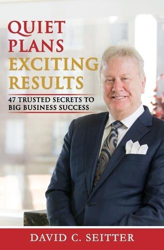 Quiet Plans - Exciting Results: 47 Trusted Secrets to Big Business Success