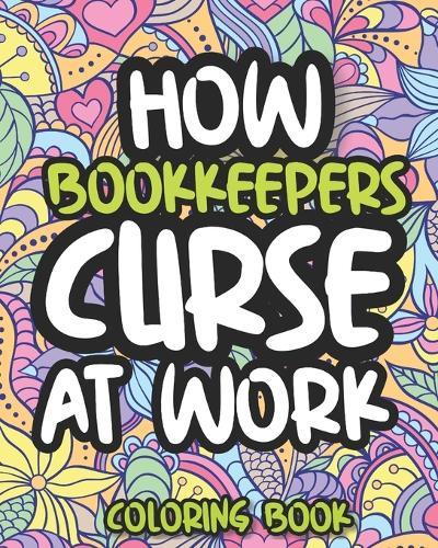 How Bookkeepers Curse At Work: Swearing Coloring Book For Adults, Funny Gift For Men and Women