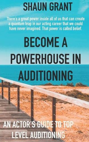 Become A Powerhouse In Auditioning: An Actor's Guide To Top Level Auditioning