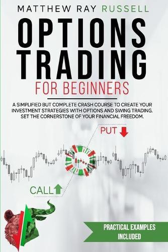 Options Trading For Beginners: a Simplified but Complete Crash Course to Create Your Investment Strategies with Options and Swing Trading. Set the Cornerstone of Your Financial Freedom.