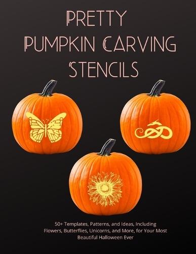 Pretty Pumpkin Stencils: 50+ Templates, Patterns, and Ideas, Including Flowers, Butterflies, Unicorns, and More, for Your Most Beautiful Halloween Ever