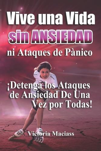 Vive Una Vida Sin Ansiedad ni Ataques de Pánico: ¡Detenga los Ataques de Ansiedad De Una Vez por Todas Y Viva Una Vida Plena!