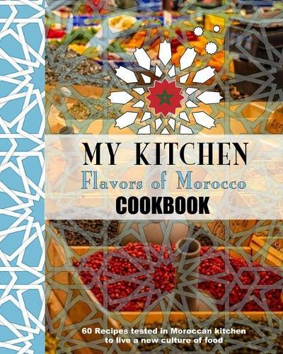 My Kitchen Flavors of Morocco Cookbook: 60 Recipes tested in Moroccan kitchen to live a new culure of food