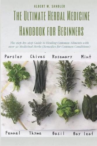 The Ultimate Herbal Medicine Handbook for Beginners: The step-by-step Guide to Healing Common Ailments with over 50 Medicinal Herbs (Remedies for Common Conditions).