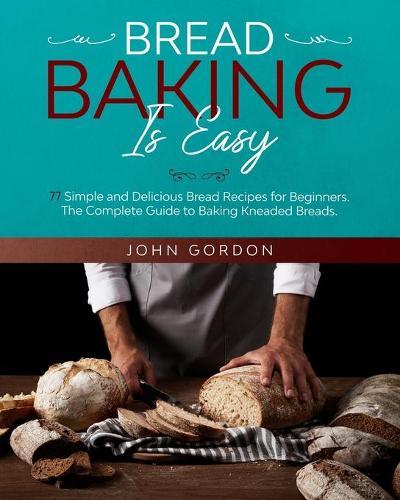 Bread Baking Is Easy: 77 Simple and Delicious Bread Recipes for Beginners. The Complete Guide to Baking Kneaded Breads. The Bread Machine Cookbook.