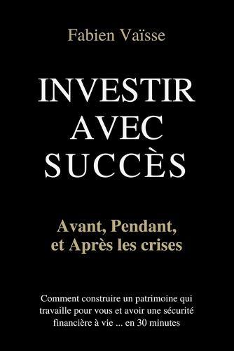 Investir avec succ�s, avant, pendant, et apr�s les crises: Comment construire un patrimoine qui travaille pour vous et avoir une s�curit� financi�re � vie, en 30 minutes.
