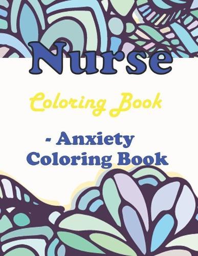 Nurse Coloring Book- Anxiety Coloring Book: Totally Relatable Swear Word Adult Coloring Book Filled with Nurse Problems
