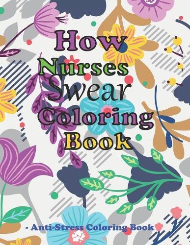 How Nurses Swear Coloring Book: this Funny, Irreverent, Clean Swear Word, Stress and Anger Relieving nurse Swear Word Coloring Book.