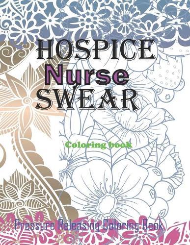 Hospice Nurse Swear Coloring Book: Appreciation to the Daily Life of a Nurses, Relatable Swear Word Coloring Book for Grown Ups, Coloring Book for Adults