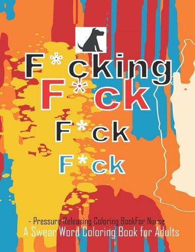 F*cking F*ck F*ck F*ck A Swear Word Coloring Book for Adults: A Coloring Book for Adults, Funny & Swear Adult Coloring Book for Nurses for Stress Relief, Relaxation & Antistress