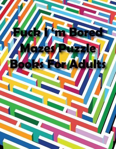 Fuck I'm Bored Mazes Puzzle Books For Adults: Great for Developing Problem Solving Skills, Spatial Awareness, and Critical Thinking Skills