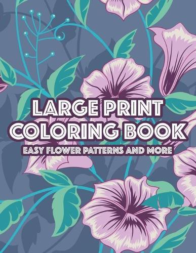 Large Print Coloring Book Easy Flower Patterns and More: Relaxing Coloring Sheets For Beginners And Seniors, Florals And Home Garden Designs