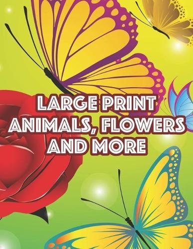 Large Print Animals, Flowers, And More: Cute Animal Designs And Florals In Large Print, Easy Coloring Sheets For Beginners And Seniors