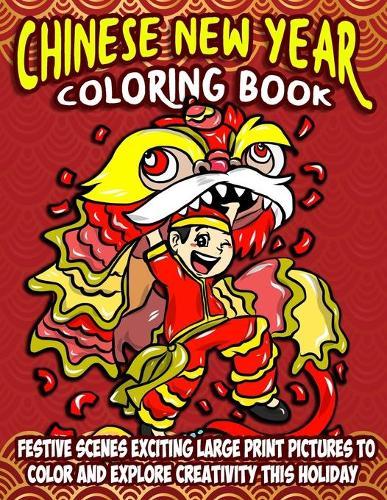 Chinese New Year Coloring Book: Festive Scenes Exciting Large Print Pictures To Color And Explore Creativity This Holiday