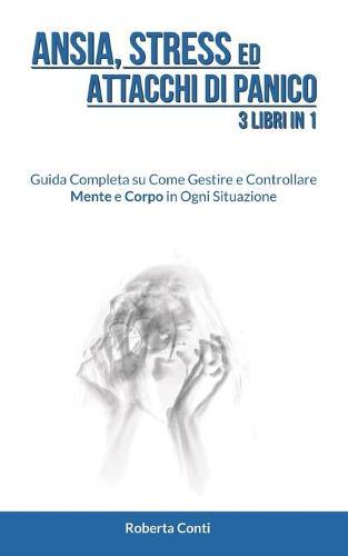 Ansia, Stress ed Attacchi di Panico: 3 Libri in 1: Guida Completa su Come Gestire e Controllare Mente e Corpo in Ogni Situazione