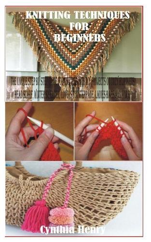 Knitting Techniques for Beginners: The Unique Step by Step Guide for Knitting with DIY Projects on Cozy blankets, Head Scarf, Winter Sweater, Lovers Counterpane, Ladies bags and more