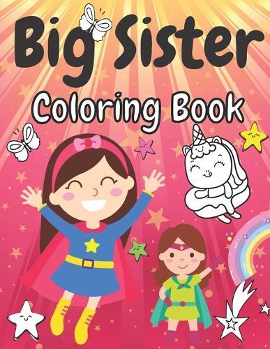 Big Sister Coloring Book: Cute Unicorns Rainbows Girls Animals and Flowers New Baby Colouring Pages for Big Sisters Ages 2-6 Perfect Gift for Little Girls with a New Sibling Color Book Promoted to Big Sister Announcement 2-4 3-5 4-8 Ages, Year Old