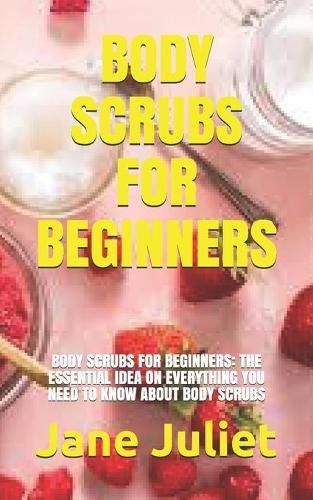 Body Scrubs for Beginners: Body Scrubs for Beginners: The Essential Idea on Everything You Need to Know about Body Scrubs