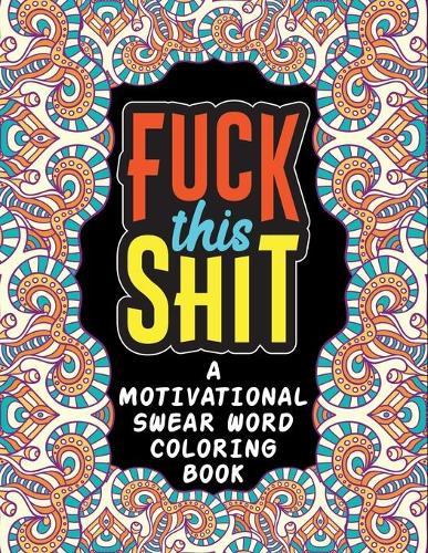 Fuck This Shit: A Motivational Swear Word Coloring Book, Swear Word Filled Adult Coloring Book - Hilarious Sweary Coloring book For Fun and Stress Relief