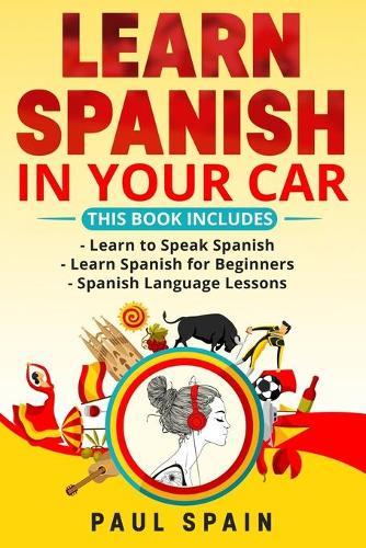 Learn Spanish in Your Car: This Book Includes: Learn to Speak Spanish + Learn Spanish for Beginners + Spanish Language Lessons