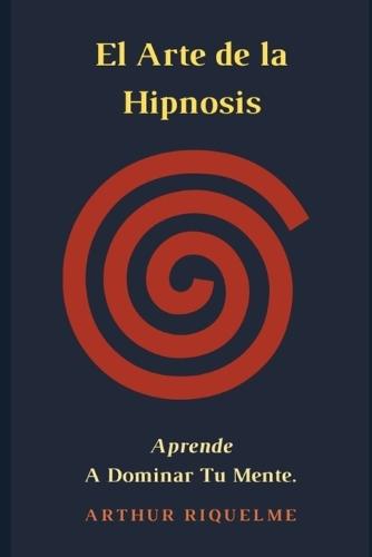El Arte De La Hipnosis: Aprende A Dominar Tu Mente.