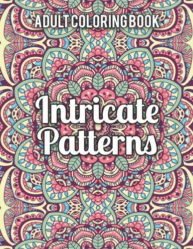 Intricate Patterns Adult Coloring Book: Adult Coloring Book Featuring Stress Relieving Intricate Patterns Designs Perfect for Adults Relaxation and Coloring